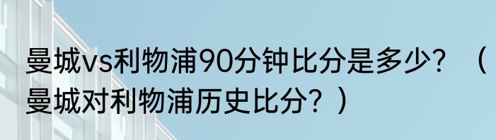 曼城vs利物浦90分钟比分是多少？（曼城对利物浦历史比分？）