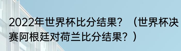 2022年世界杯比分结果？（世界杯决赛阿根廷对荷兰比分结果？）