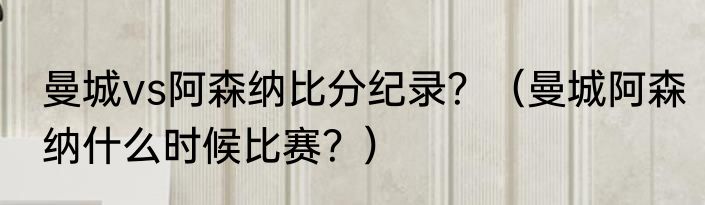 曼城vs阿森纳比分纪录？（曼城阿森纳什么时候比赛？）