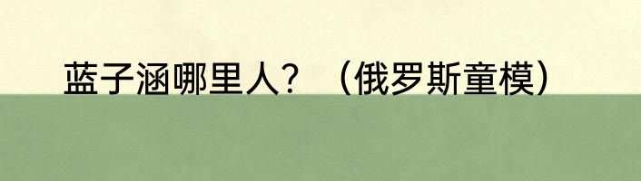 蓝子涵哪里人？（俄罗斯童模）