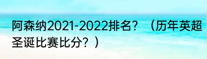 阿森纳2021-2022排名？（历年英超圣诞比赛比分？）