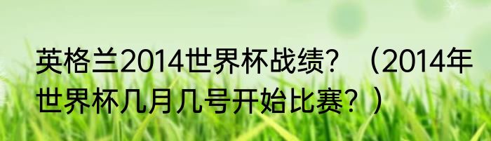 英格兰2014世界杯战绩？（2014年世界杯几月几号开始比赛？）