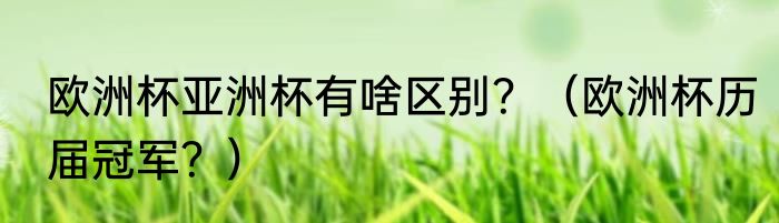 欧洲杯亚洲杯有啥区别？（欧洲杯历届冠军？）