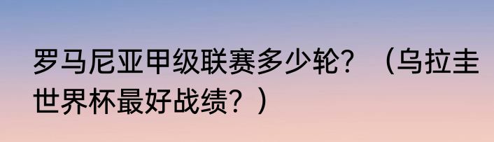 罗马尼亚甲级联赛多少轮？（乌拉圭世界杯最好战绩？）