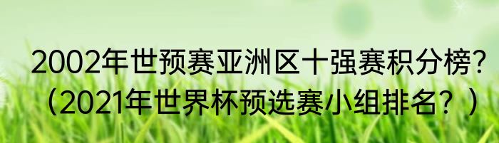 2002年世预赛亚洲区十强赛积分榜？（2021年世界杯预选赛小组排名？）