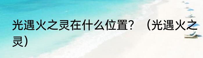 光遇火之灵在什么位置？（光遇火之灵）
