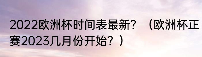 2022欧洲杯时间表最新？（欧洲杯正赛2023几月份开始？）