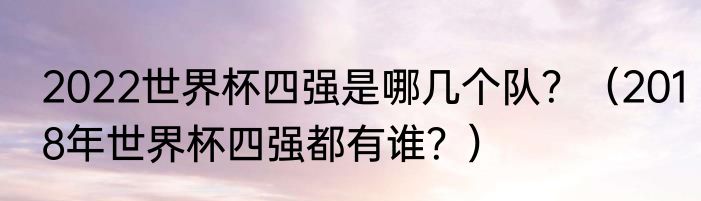 2022世界杯四强是哪几个队？（2018年世界杯四强都有谁？）