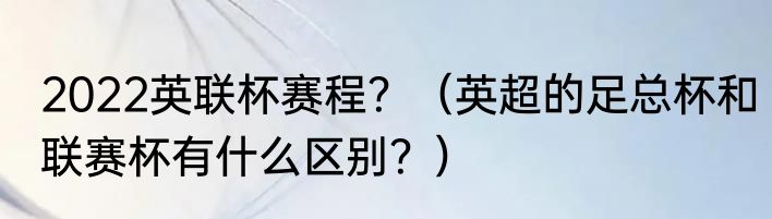 2022英联杯赛程？（英超的足总杯和联赛杯有什么区别？）