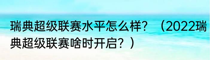 瑞典超级联赛水平怎么样？（2022瑞典超级联赛啥时开启？）
