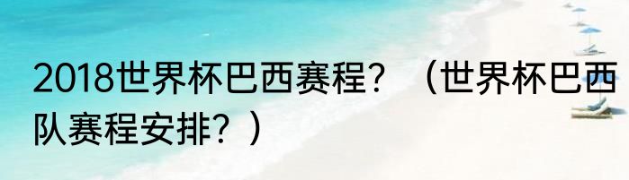 2018世界杯巴西赛程？（世界杯巴西队赛程安排？）