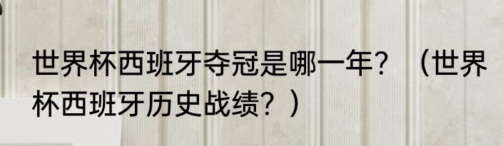 世界杯西班牙夺冠是哪一年？（世界杯西班牙历史战绩？）