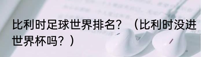 比利时足球世界排名？（比利时没进世界杯吗？）
