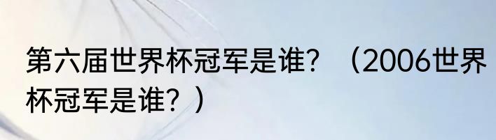 第六届世界杯冠军是谁？（2006世界杯冠军是谁？）