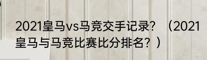 2021皇马vs马竞交手记录？（2021皇马与马竞比赛比分排名？）