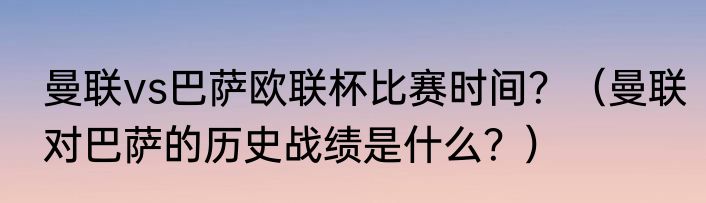 曼联vs巴萨欧联杯比赛时间？（曼联对巴萨的历史战绩是什么？）