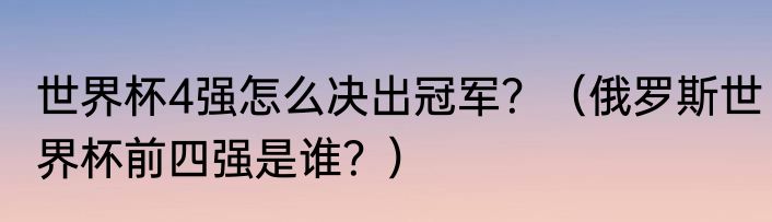 世界杯4强怎么决出冠军？（俄罗斯世界杯前四强是谁？）
