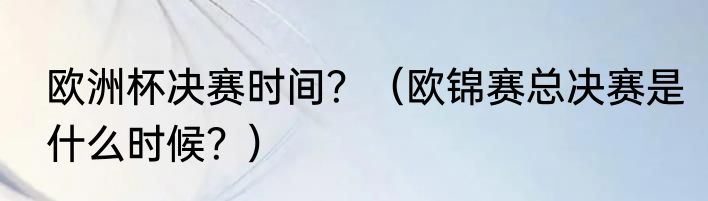 欧洲杯决赛时间？（欧锦赛总决赛是什么时候？）