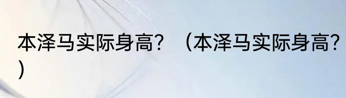本泽马实际身高？（本泽马实际身高？）