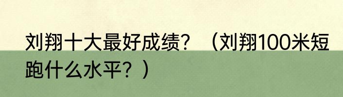 刘翔十大最好成绩？（刘翔100米短跑什么水平？）