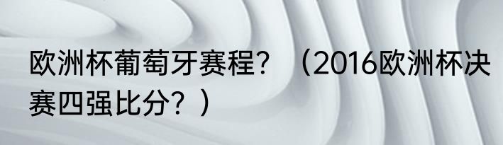 欧洲杯葡萄牙赛程？（2016欧洲杯决赛四强比分？）