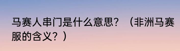 马赛人串门是什么意思？（非洲马赛服的含义？）