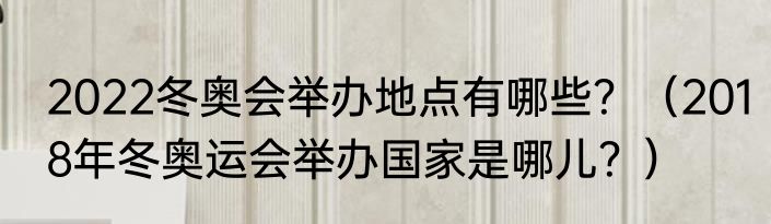 2022冬奥会举办地点有哪些？（2018年冬奥运会举办国家是哪儿？）