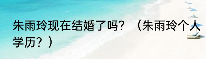 朱雨玲现在结婚了吗？（朱雨玲个人学历？）