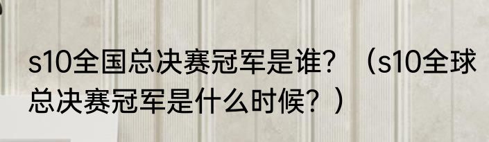 s10全国总决赛冠军是谁？（s10全球总决赛冠军是什么时候？）