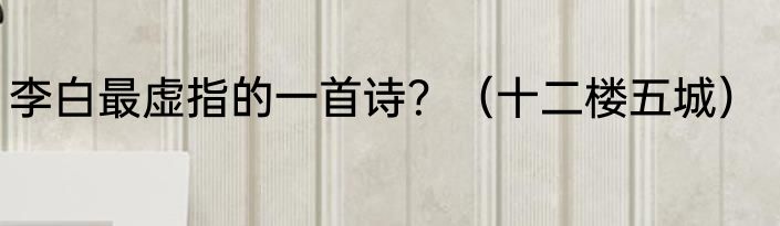 李白最虚指的一首诗？（十二楼五城）
