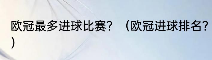 欧冠最多进球比赛？（欧冠进球排名？）