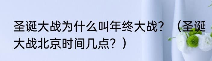圣诞大战为什么叫年终大战？（圣诞大战北京时间几点？）