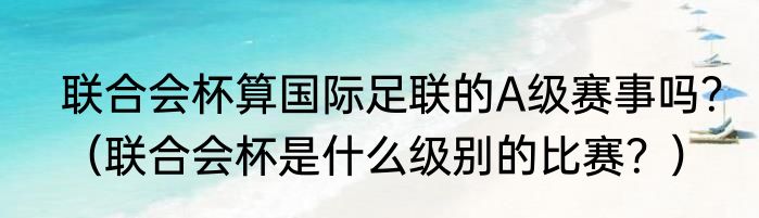 联合会杯算国际足联的A级赛事吗？（联合会杯是什么级别的比赛？）