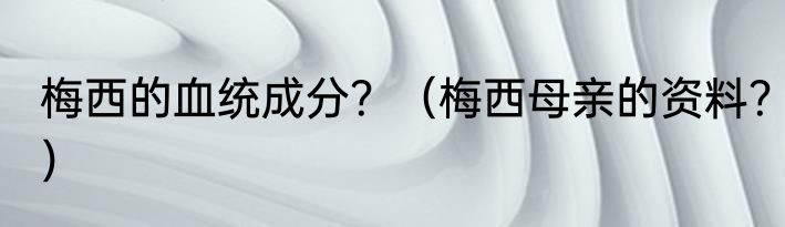 梅西的血统成分？（梅西母亲的资料？）