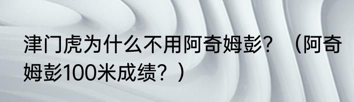 津门虎为什么不用阿奇姆彭？（阿奇姆彭100米成绩？）
