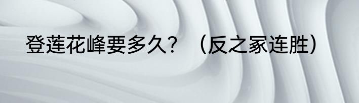 登莲花峰要多久？（反之冢连胜）