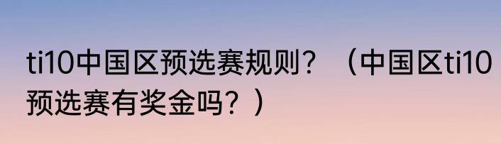 ti10中国区预选赛规则？（中国区ti10预选赛有奖金吗？）