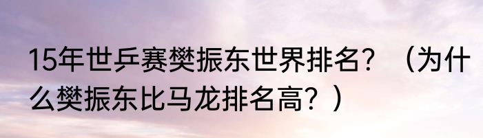 15年世乒赛樊振东世界排名？（为什么樊振东比马龙排名高？）