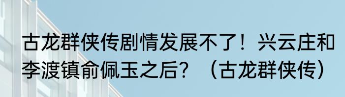 古龙群侠传剧情发展不了！兴云庄和李渡镇俞佩玉之后？（古龙群侠传）