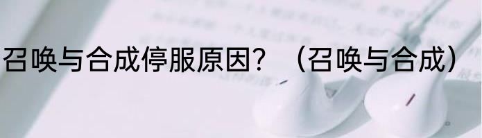 召唤与合成停服原因？（召唤与合成）