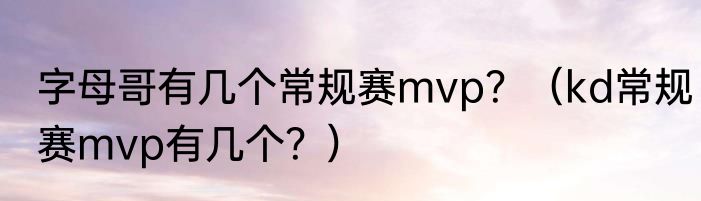 字母哥有几个常规赛mvp？（kd常规赛mvp有几个？）