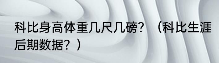 科比身高体重几尺几磅？（科比生涯后期数据？）