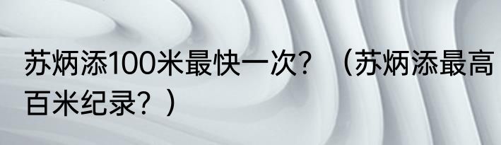 苏炳添100米最快一次？（苏炳添最高百米纪录？）