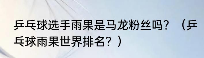 乒乓球选手雨果是马龙粉丝吗？（乒乓球雨果世界排名？）