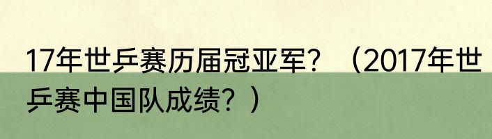 17年世乒赛历届冠亚军？（2017年世乒赛中国队成绩？）