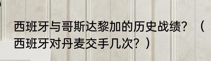 西班牙与哥斯达黎加的历史战绩？（西班牙对丹麦交手几次？）