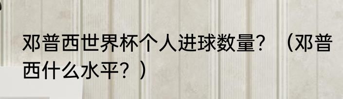 邓普西世界杯个人进球数量？（邓普西什么水平？）