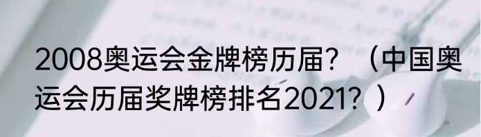 2008奥运会金牌榜历届？（中国奥运会历届奖牌榜排名2021？）