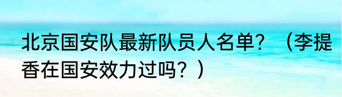 北京国安队最新队员人名单？（李提香在国安效力过吗？）