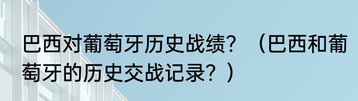 巴西对葡萄牙历史战绩？（巴西和葡萄牙的历史交战记录？）